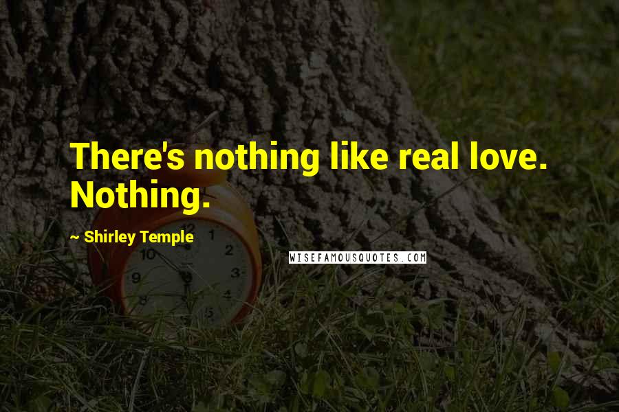 Shirley Temple Quotes: There's nothing like real love. Nothing.