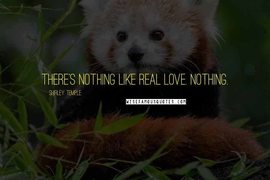 Shirley Temple Quotes: There's nothing like real love. Nothing.