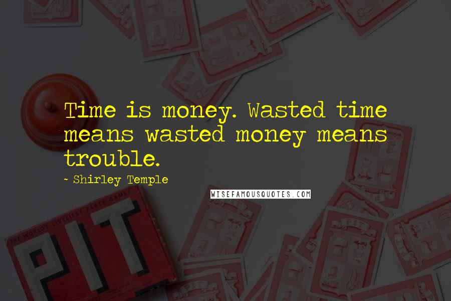 Shirley Temple Quotes: Time is money. Wasted time means wasted money means trouble.