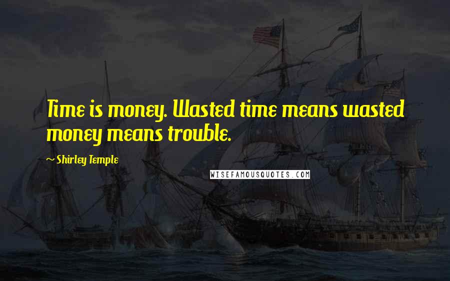 Shirley Temple Quotes: Time is money. Wasted time means wasted money means trouble.