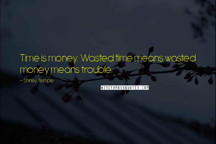 Shirley Temple Quotes: Time is money. Wasted time means wasted money means trouble.