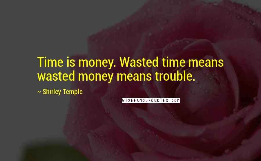 Shirley Temple Quotes: Time is money. Wasted time means wasted money means trouble.