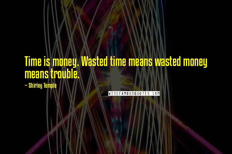 Shirley Temple Quotes: Time is money. Wasted time means wasted money means trouble.