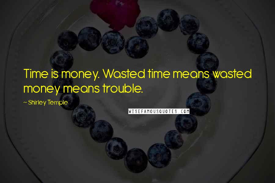 Shirley Temple Quotes: Time is money. Wasted time means wasted money means trouble.