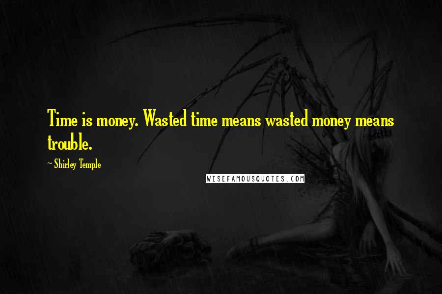 Shirley Temple Quotes: Time is money. Wasted time means wasted money means trouble.