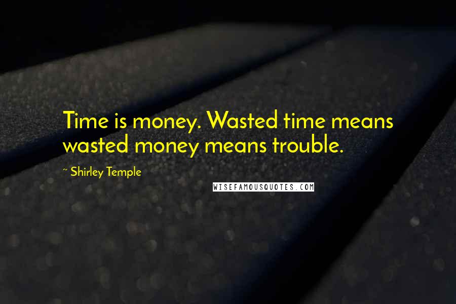 Shirley Temple Quotes: Time is money. Wasted time means wasted money means trouble.