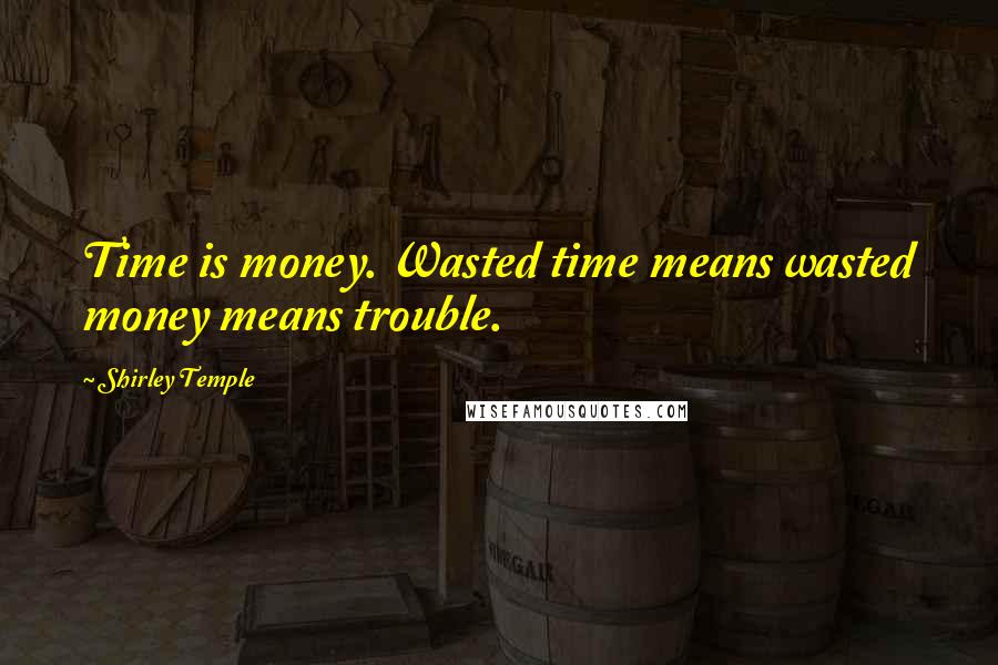 Shirley Temple Quotes: Time is money. Wasted time means wasted money means trouble.