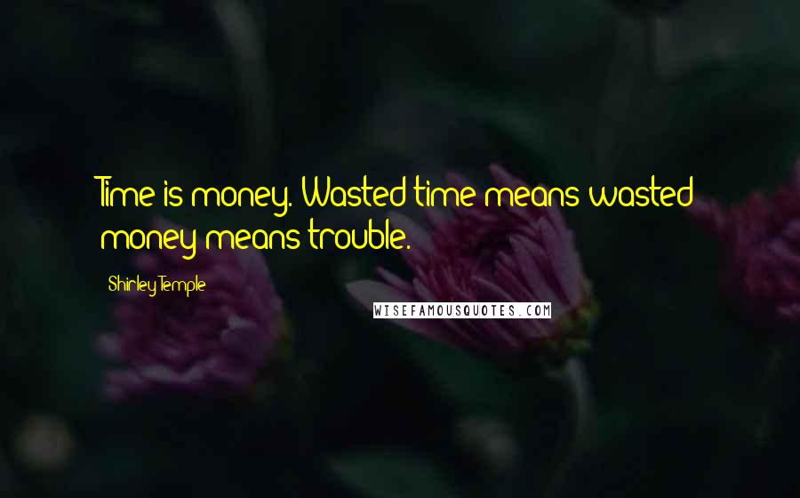 Shirley Temple Quotes: Time is money. Wasted time means wasted money means trouble.