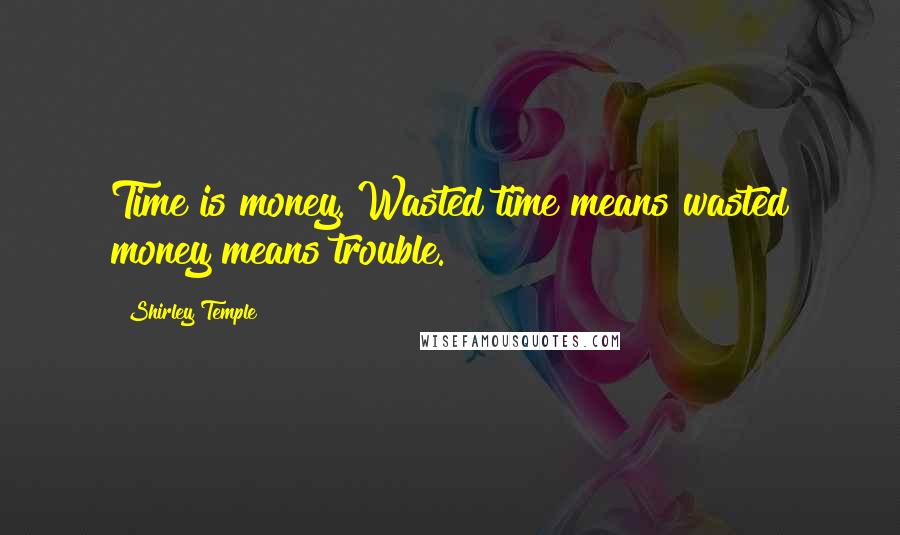 Shirley Temple Quotes: Time is money. Wasted time means wasted money means trouble.