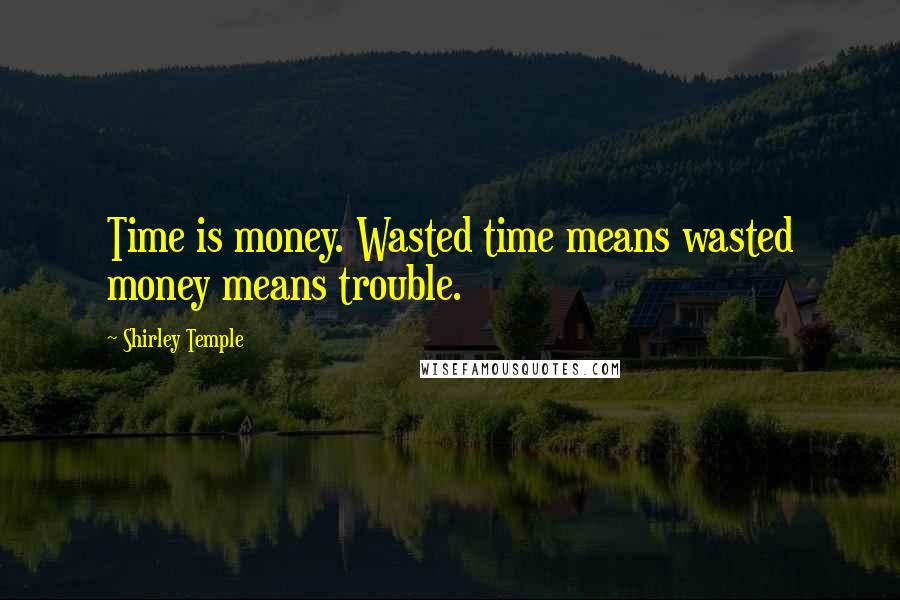 Shirley Temple Quotes: Time is money. Wasted time means wasted money means trouble.