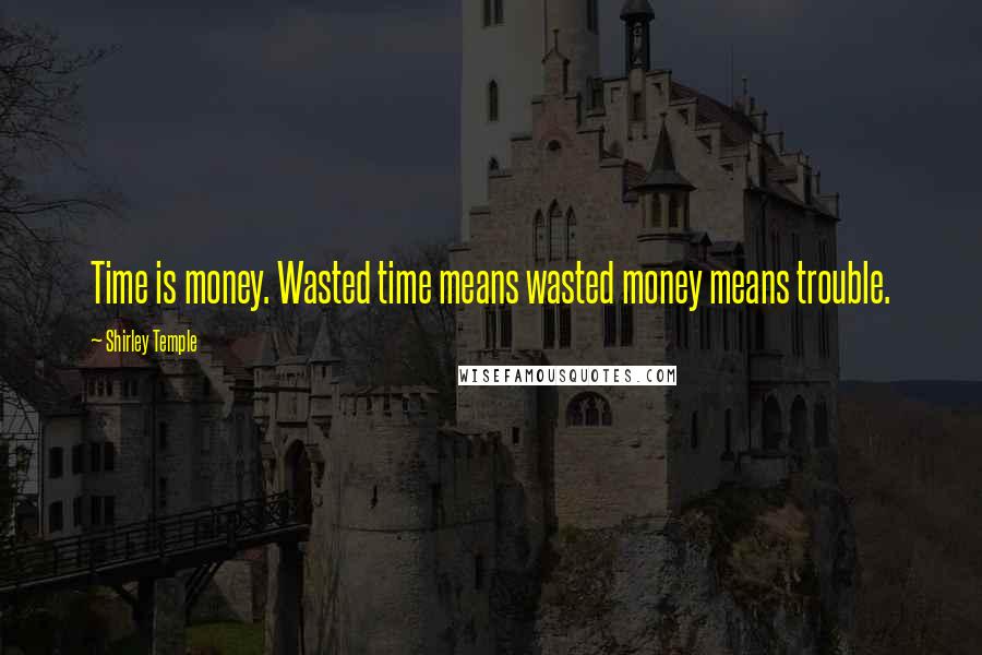 Shirley Temple Quotes: Time is money. Wasted time means wasted money means trouble.