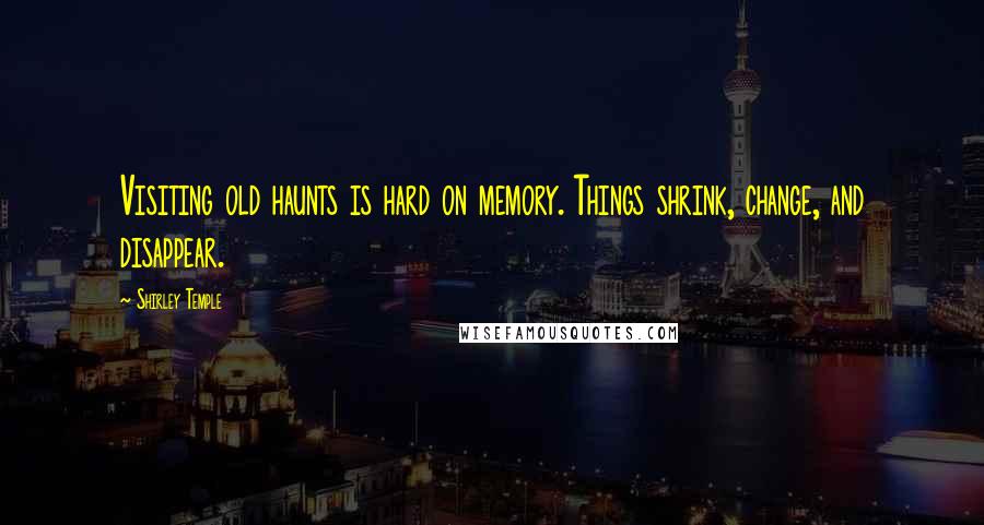 Shirley Temple Quotes: Visiting old haunts is hard on memory. Things shrink, change, and disappear.
