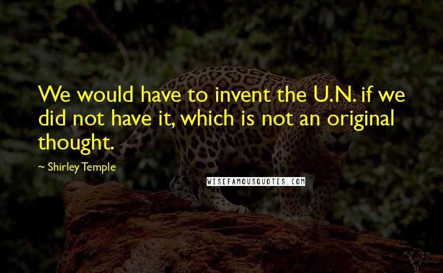 Shirley Temple Quotes: We would have to invent the U.N. if we did not have it, which is not an original thought.