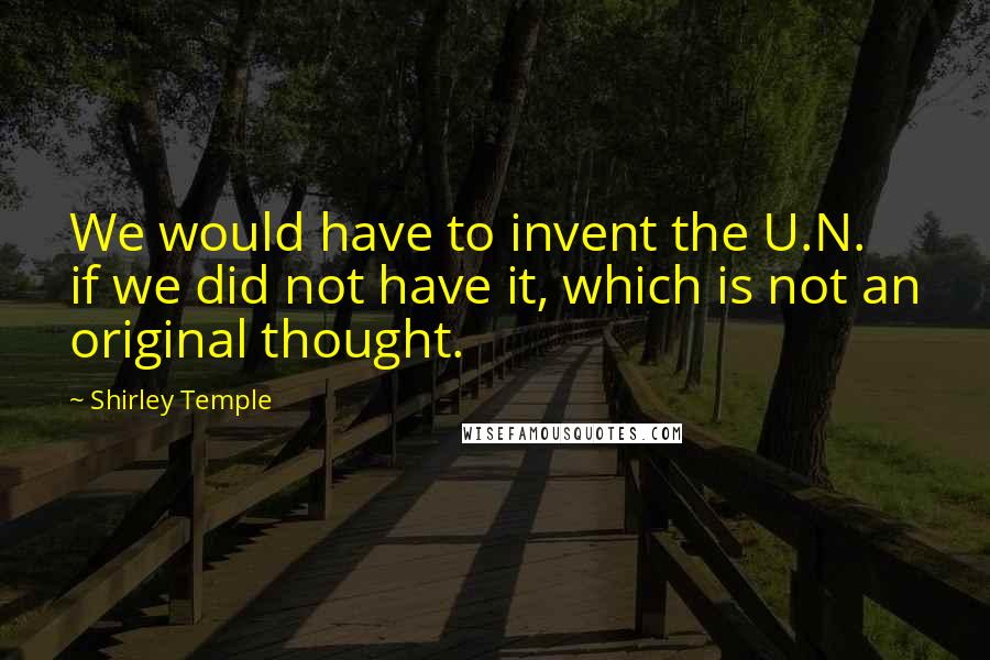 Shirley Temple Quotes: We would have to invent the U.N. if we did not have it, which is not an original thought.