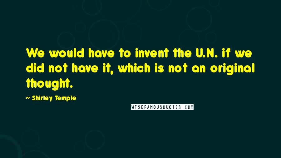 Shirley Temple Quotes: We would have to invent the U.N. if we did not have it, which is not an original thought.