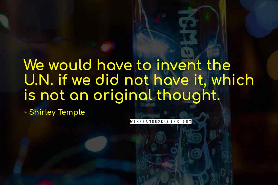 Shirley Temple Quotes: We would have to invent the U.N. if we did not have it, which is not an original thought.