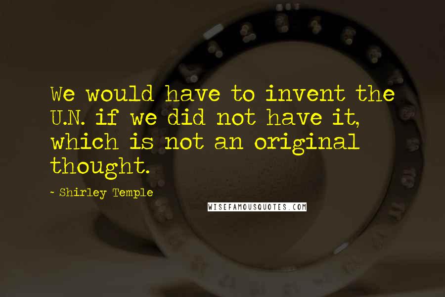 Shirley Temple Quotes: We would have to invent the U.N. if we did not have it, which is not an original thought.