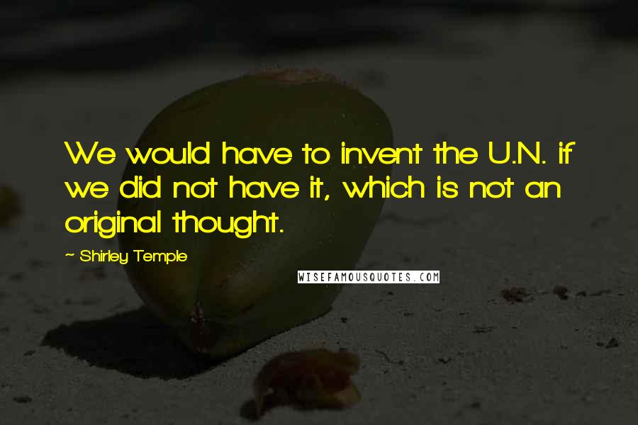 Shirley Temple Quotes: We would have to invent the U.N. if we did not have it, which is not an original thought.