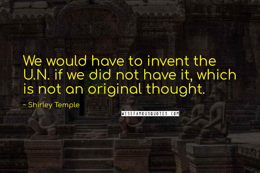 Shirley Temple Quotes: We would have to invent the U.N. if we did not have it, which is not an original thought.