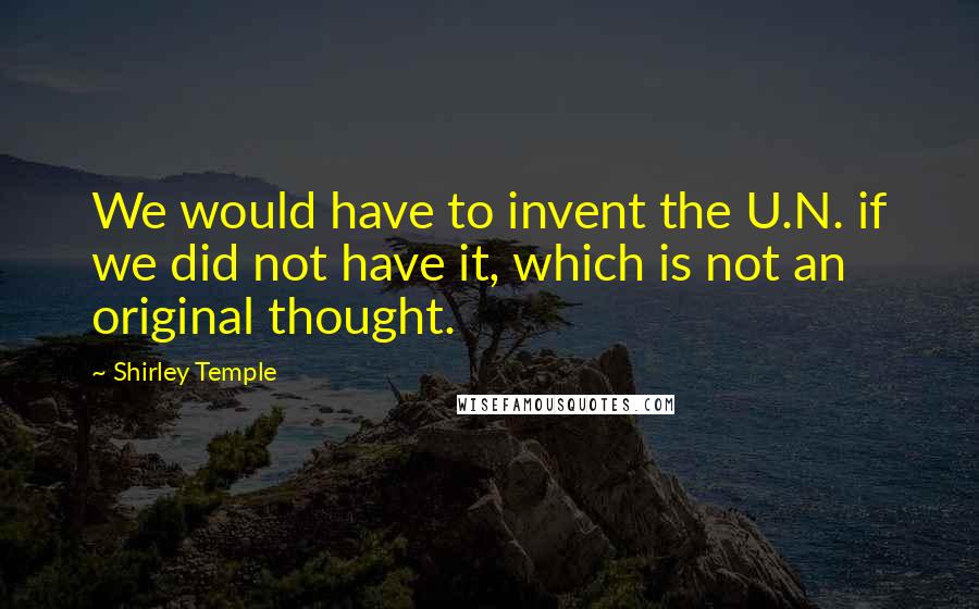 Shirley Temple Quotes: We would have to invent the U.N. if we did not have it, which is not an original thought.