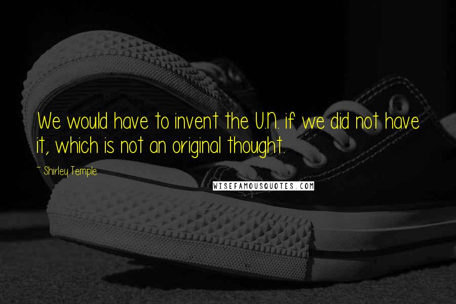 Shirley Temple Quotes: We would have to invent the U.N. if we did not have it, which is not an original thought.