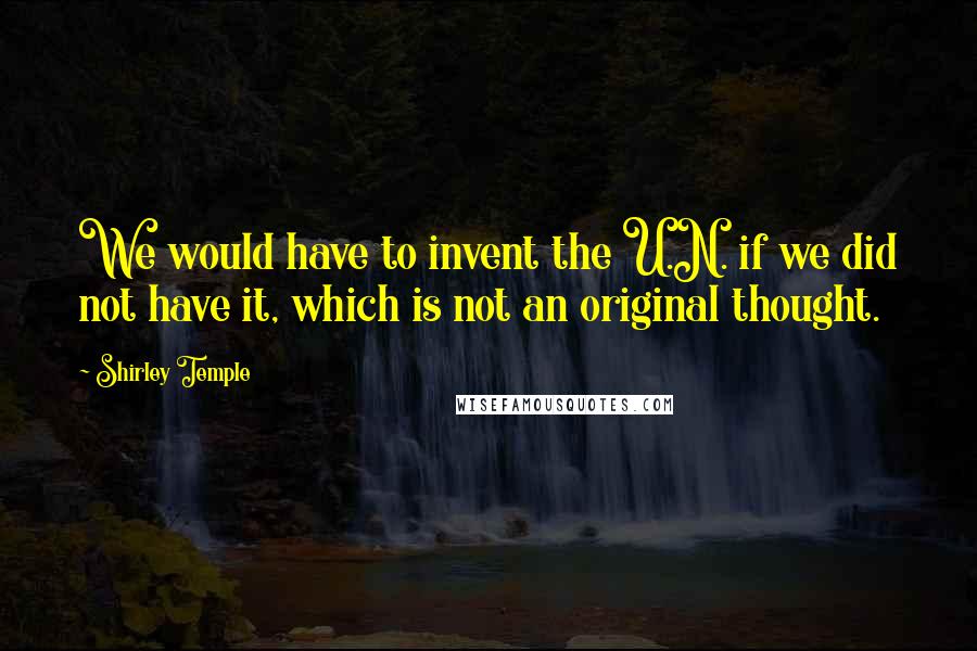 Shirley Temple Quotes: We would have to invent the U.N. if we did not have it, which is not an original thought.