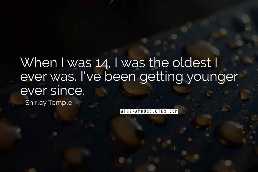 Shirley Temple Quotes: When I was 14, I was the oldest I ever was. I've been getting younger ever since.