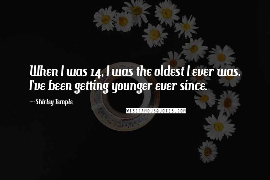 Shirley Temple Quotes: When I was 14, I was the oldest I ever was. I've been getting younger ever since.