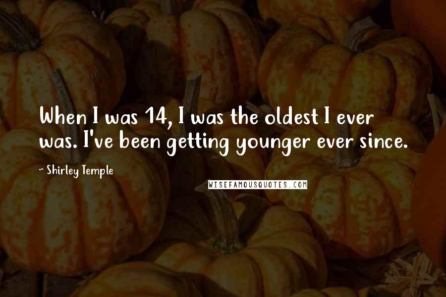 Shirley Temple Quotes: When I was 14, I was the oldest I ever was. I've been getting younger ever since.