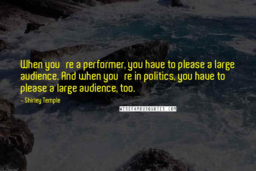 Shirley Temple Quotes: When you're a performer, you have to please a large audience. And when you're in politics, you have to please a large audience, too.