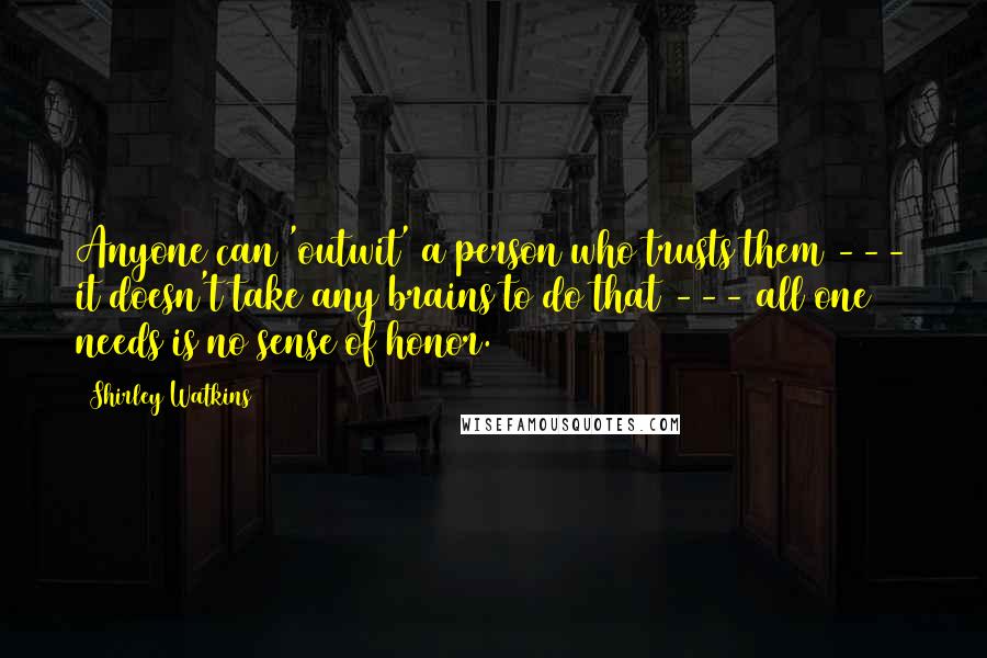 Shirley Watkins Quotes: Anyone can 'outwit' a person who trusts them --- it doesn't take any brains to do that --- all one needs is no sense of honor.