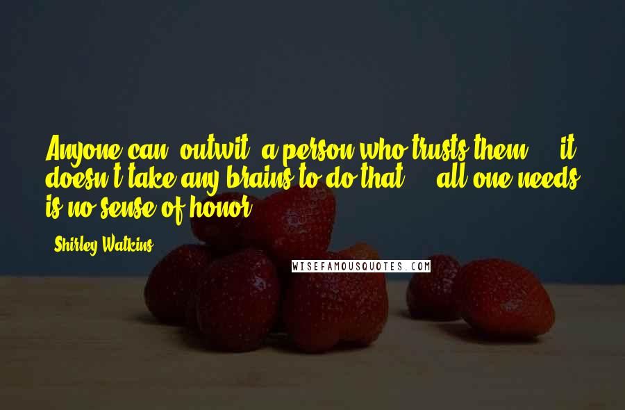 Shirley Watkins Quotes: Anyone can 'outwit' a person who trusts them --- it doesn't take any brains to do that --- all one needs is no sense of honor.