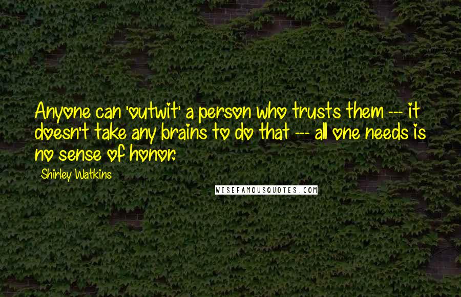 Shirley Watkins Quotes: Anyone can 'outwit' a person who trusts them --- it doesn't take any brains to do that --- all one needs is no sense of honor.