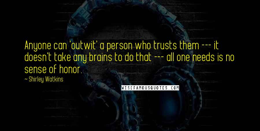 Shirley Watkins Quotes: Anyone can 'outwit' a person who trusts them --- it doesn't take any brains to do that --- all one needs is no sense of honor.