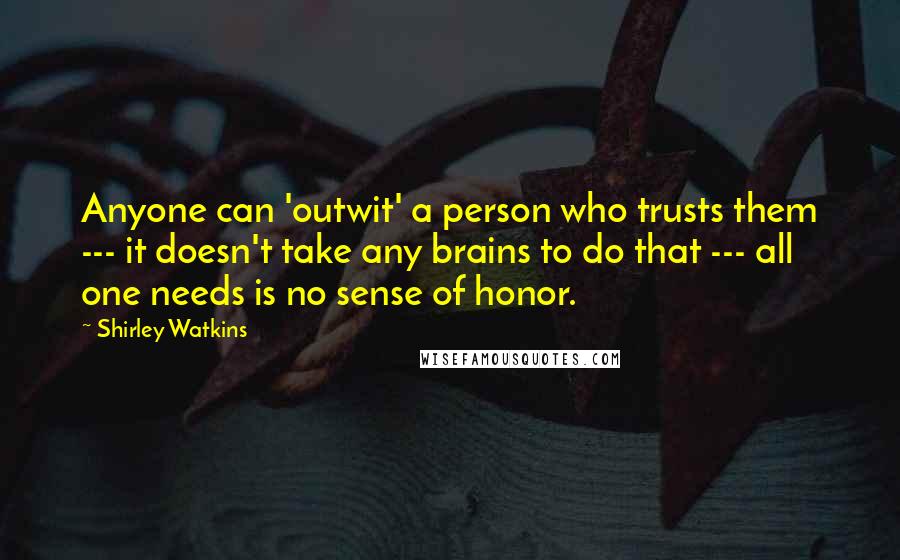 Shirley Watkins Quotes: Anyone can 'outwit' a person who trusts them --- it doesn't take any brains to do that --- all one needs is no sense of honor.