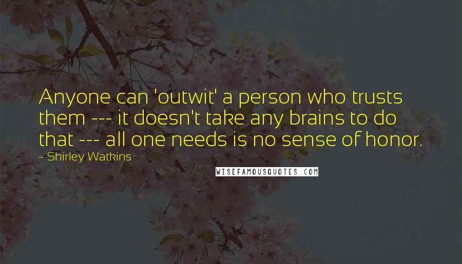 Shirley Watkins Quotes: Anyone can 'outwit' a person who trusts them --- it doesn't take any brains to do that --- all one needs is no sense of honor.