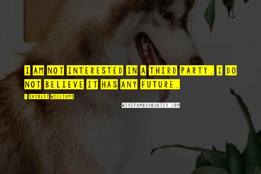 Shirley Williams Quotes: I am not interested in a third party. I do not believe it has any future.