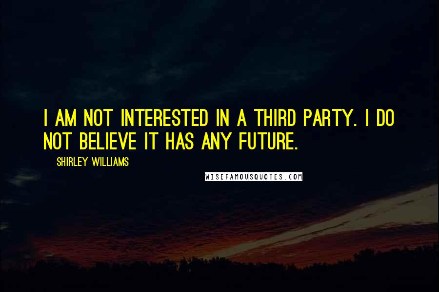 Shirley Williams Quotes: I am not interested in a third party. I do not believe it has any future.