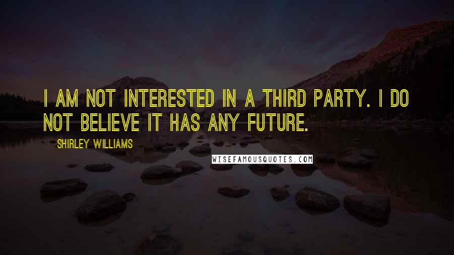 Shirley Williams Quotes: I am not interested in a third party. I do not believe it has any future.