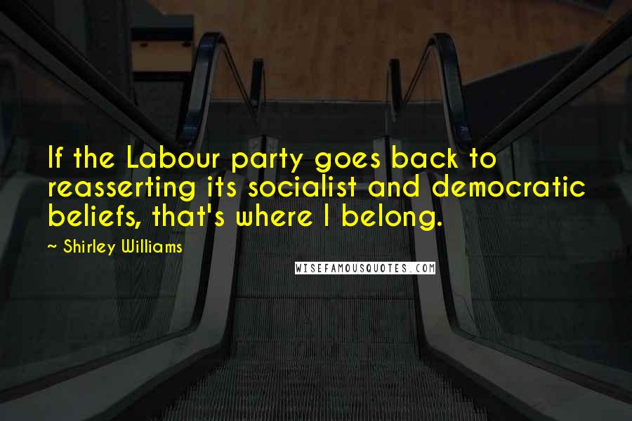Shirley Williams Quotes: If the Labour party goes back to reasserting its socialist and democratic beliefs, that's where I belong.