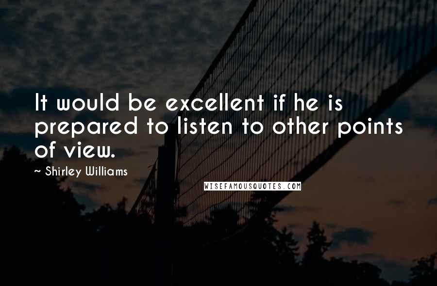 Shirley Williams Quotes: It would be excellent if he is prepared to listen to other points of view.