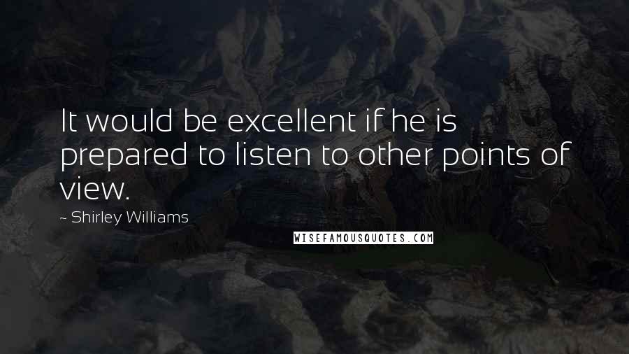 Shirley Williams Quotes: It would be excellent if he is prepared to listen to other points of view.