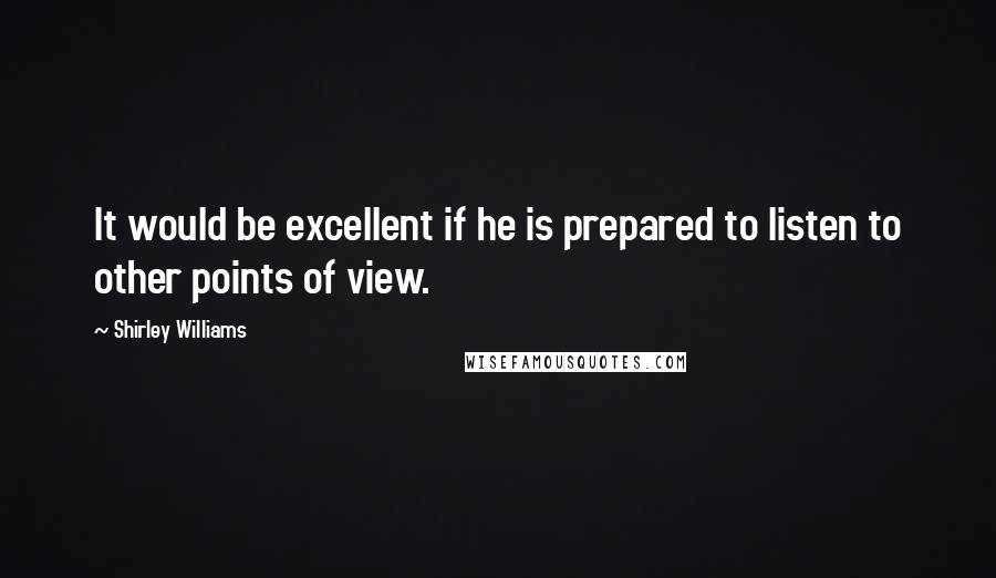 Shirley Williams Quotes: It would be excellent if he is prepared to listen to other points of view.