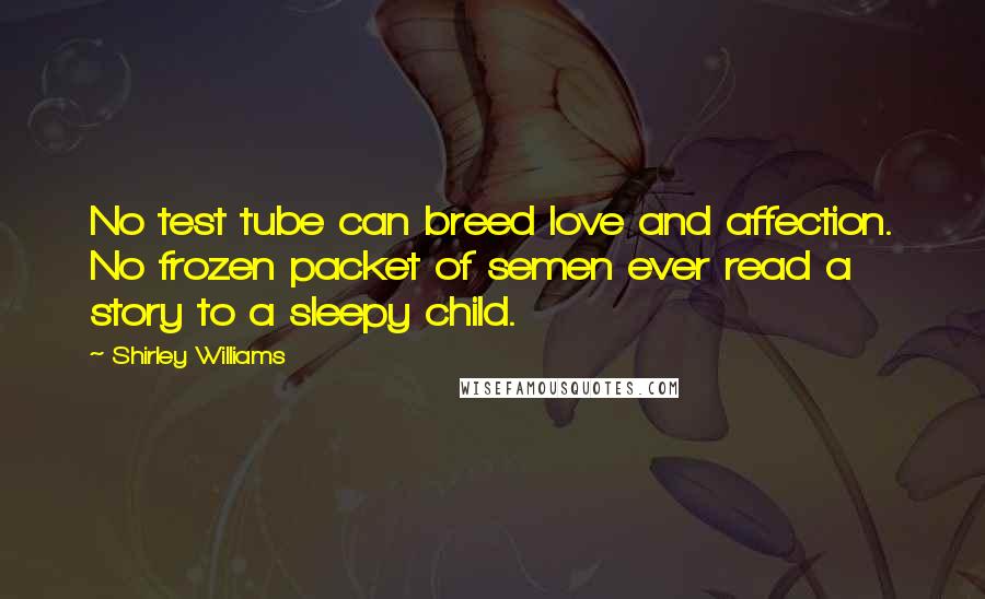 Shirley Williams Quotes: No test tube can breed love and affection. No frozen packet of semen ever read a story to a sleepy child.