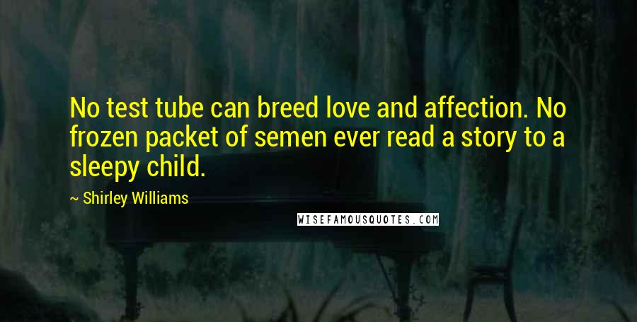 Shirley Williams Quotes: No test tube can breed love and affection. No frozen packet of semen ever read a story to a sleepy child.