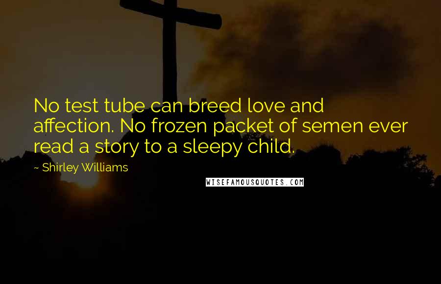 Shirley Williams Quotes: No test tube can breed love and affection. No frozen packet of semen ever read a story to a sleepy child.