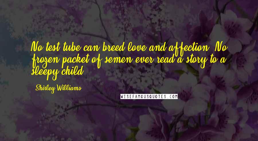 Shirley Williams Quotes: No test tube can breed love and affection. No frozen packet of semen ever read a story to a sleepy child.