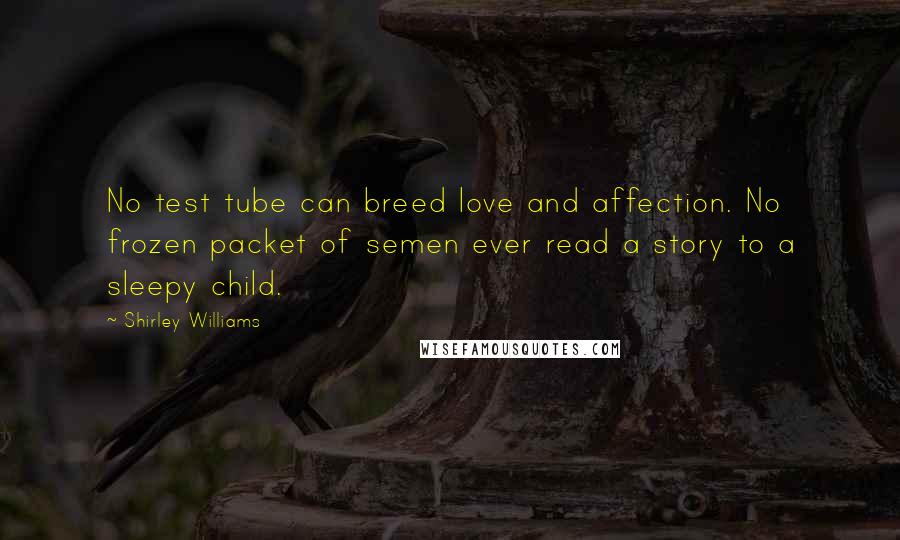Shirley Williams Quotes: No test tube can breed love and affection. No frozen packet of semen ever read a story to a sleepy child.