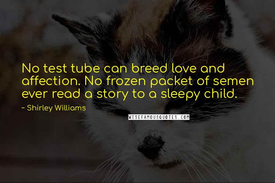 Shirley Williams Quotes: No test tube can breed love and affection. No frozen packet of semen ever read a story to a sleepy child.