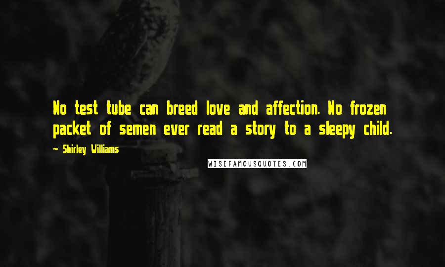Shirley Williams Quotes: No test tube can breed love and affection. No frozen packet of semen ever read a story to a sleepy child.